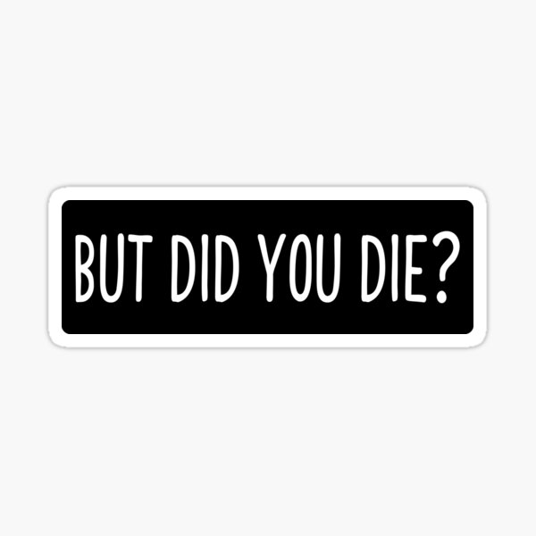BUT DID YOU DIE? Sticker | Funny Inspirational Vinyl Sticker for Laptops, Water Bottles, and More